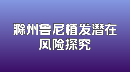 滁州鲁尼植发潜在风险探究