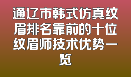 通辽市韩式仿真纹眉排名靠前的十位纹眉师技术优势一览