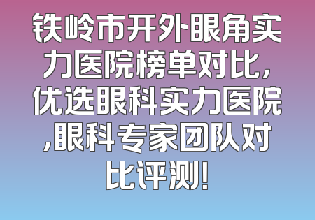 铁岭市开外眼角实力医院榜单对比，优选眼科实力医院，眼科专家团队对比评测！