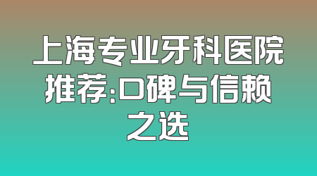 上海专业牙科医院推荐：口碑与信赖之选