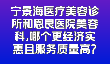 宁景海医疗美容诊所和恩良医院美容科，哪个更经济实惠且服务质量高？