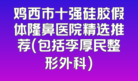 鸡西市十强硅胶假体隆鼻医院精选推荐（包括李厚民整形外科）