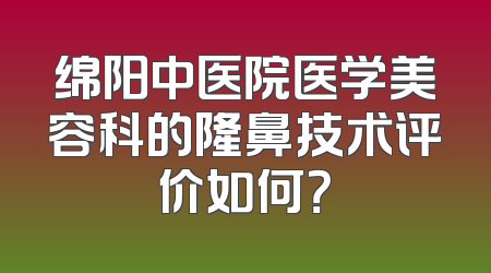 绵阳中医院医学美容科的隆鼻技术评价如何？