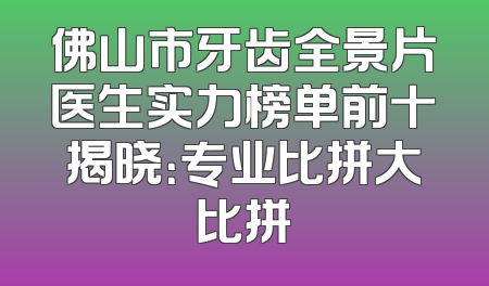 佛山市牙齿全景片医生实力榜单前十揭晓：专业比拼大比拼