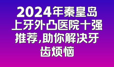 2024年秦皇岛上牙外凸医院十强推荐，助你解决牙齿烦恼