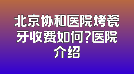 北京协和医院烤瓷牙收费如何？医院介绍