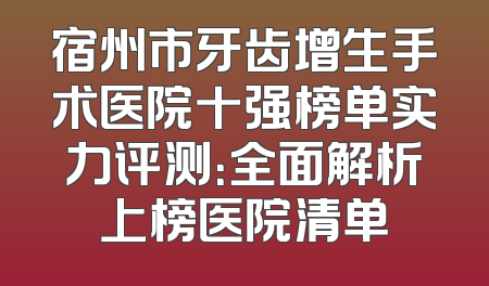 宿州市牙齿增生手术医院十强榜单实力评测：全面解析上榜医院清单