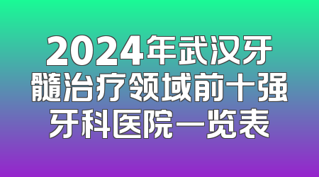 2024年武汉牙髓治疗领域前十强牙科医院一览表