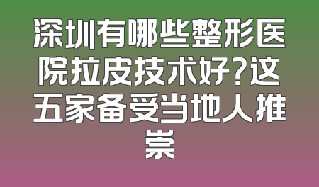 深圳有哪些整形医院拉皮技术好？这五家备受当地人推崇