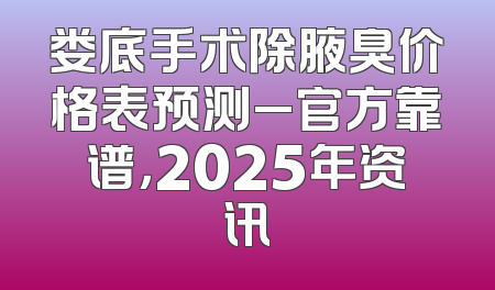 娄底手术除腋臭价格表预测_官方靠谱，2025年资讯