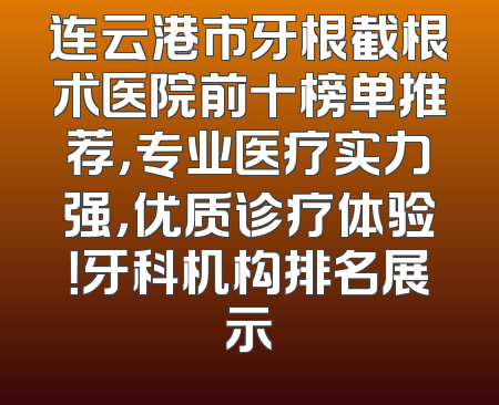 连云港市牙根截根术医院前十榜单推荐，专业医疗实力强，优质诊疗体验！牙科机构排名展示