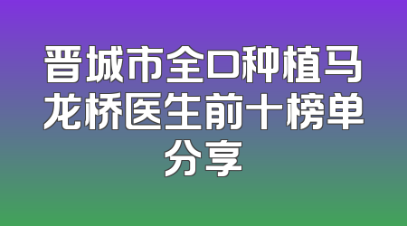 晋城市全口种植马龙桥医生前十榜单分享