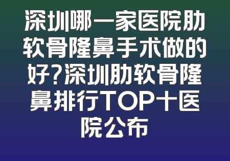 深圳哪一家医院肋软骨隆鼻手术做的好？深圳肋软骨隆鼻排行TOP十医院公布
