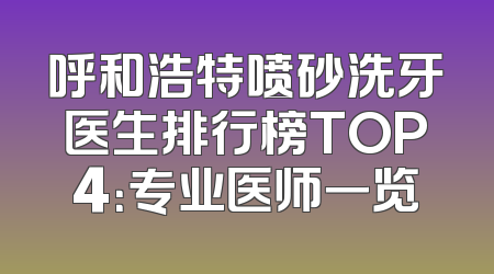 呼和浩特喷砂洗牙医生排行榜TOP4：专业医师一览