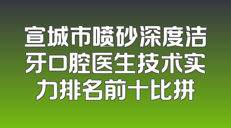 宣城市喷砂深度洁牙口腔医生技术实力排名前十比拼