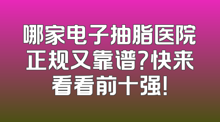 哪家电子抽脂医院正规又靠谱？快来看看前十强！
