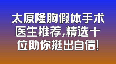 太原隆胸假体手术医生推荐，精选十位助你挺出自信！