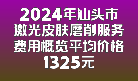 2024年汕头市激光皮肤磨削服务费用概览平均价格1325元