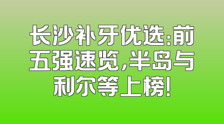 长沙补牙优选：前五强速览，半岛与利尔等上榜！