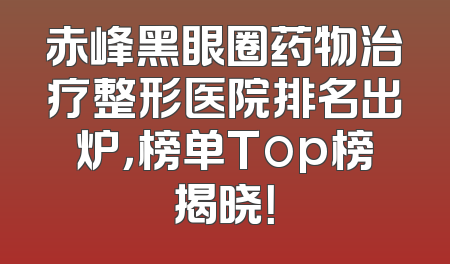 赤峰黑眼圈药物治疗整形医院排名出炉，榜单Top榜揭晓！
