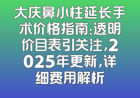 大庆鼻小柱延长手术价格指南：透明价目表引关注，2025年更新，详细费用解析