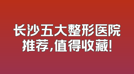 长沙五大整形医院推荐，值得收藏！