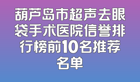 葫芦岛市超声去眼袋手术医院信誉排行榜前10名推荐名单