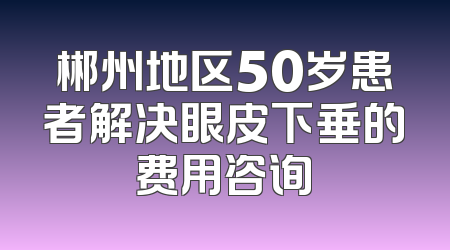 郴州地区50岁患者解决眼皮下垂的费用咨询