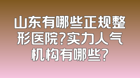 山东有哪些正规整形医院？实力人气机构有哪些？