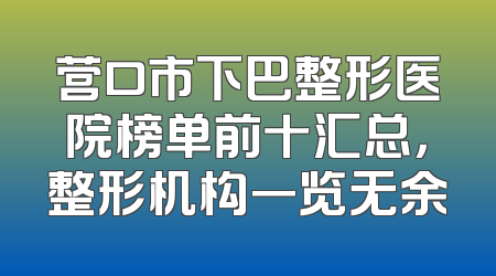 营口市下巴整形医院榜单前十汇总，整形机构一览无余