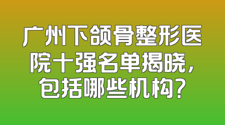 广州下颌骨整形医院十强名单揭晓，包括哪些机构？
