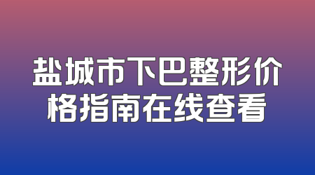 盐城市下巴整形价格指南在线查看