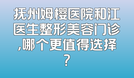 抚州姆樱医院和江医生整形美容门诊，哪个更值得选择？