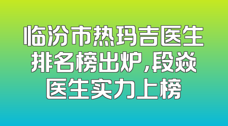 临汾市热玛吉医生排名榜出炉，段焱医生实力上榜