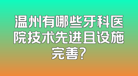 温州有哪些牙科医院技术先进且设施完善？