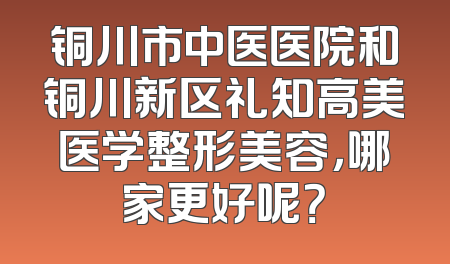 铜川市中医医院和铜川新区礼知高美医学整形美容，哪家更好呢？
