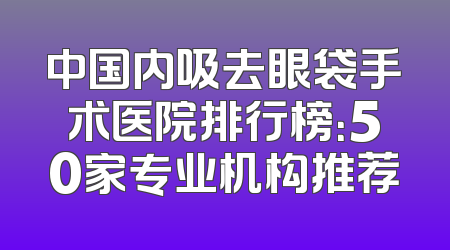 中国内吸去眼袋手术医院排行榜：50家专业机构推荐
