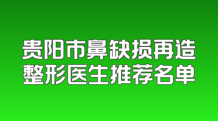 贵阳市鼻缺损再造整形医生推荐名单