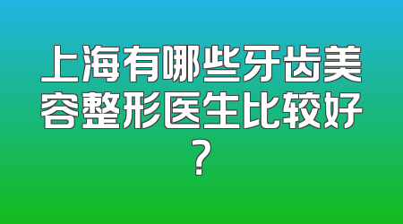 上海有哪些牙齿美容整形医生比较好？