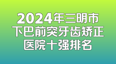 2024年三明市下巴前突牙齿矫正医院十强排名