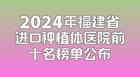 2024年福建省进口种植体医院前十名榜单公布
