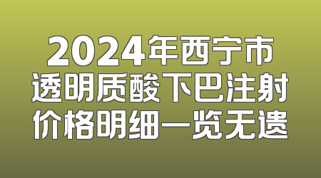 2024年西宁市透明质酸下巴注射价格明细一览无遗