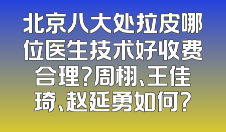 北京八大处拉皮哪位医生技术好收费合理？周栩、王佳琦、赵延勇如何？