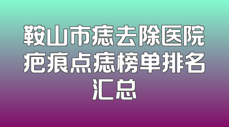 鞍山市痣去除医院疤痕点痣榜单排名汇总