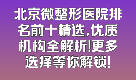 北京微整形医院排名前十精选，优质机构全解析！更多选择等你解锁！