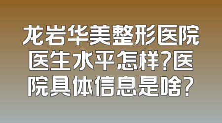 龙岩华美整形医院医生水平怎样？医院具体信息是啥？