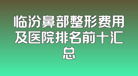 临汾鼻部整形费用及医院排名前十汇总