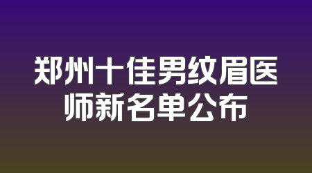 郑州十佳男纹眉医师新名单公布