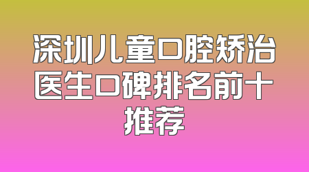深圳儿童口腔矫治医生口碑排名前十推荐