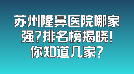 苏州隆鼻医院哪家强？排名榜揭晓！你知道几家？
